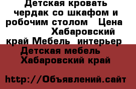 Детская кровать чердак со шкафом и робочим столом › Цена ­ 23 000 - Хабаровский край Мебель, интерьер » Детская мебель   . Хабаровский край